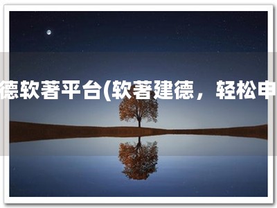 建德软著平台(软著建德，轻松申请)