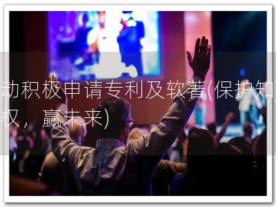 推动积极申请专利及软著(保护知识产权，赢未来)