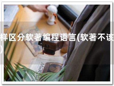 怎样区分软著编程语言(软著不该忽视)