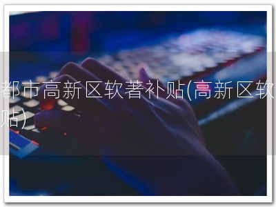 成都市高新区软著补贴(高新区软著补贴)