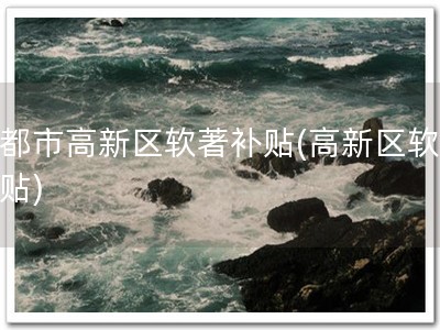成都市高新区软著补贴(高新区软著补贴)
