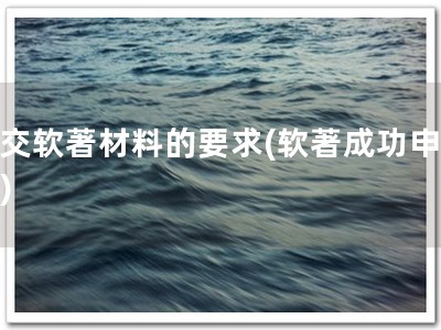 提交软著材料的要求(软著成功申请！)