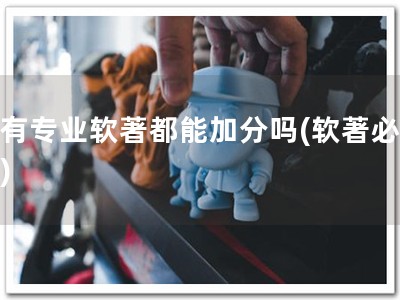 所有专业软著都能加分吗(软著必加分)