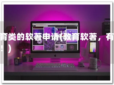 教育类的软著申请(教育软著，有保障！)