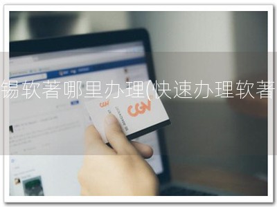 无锡软著哪里办理(快速办理软著！)