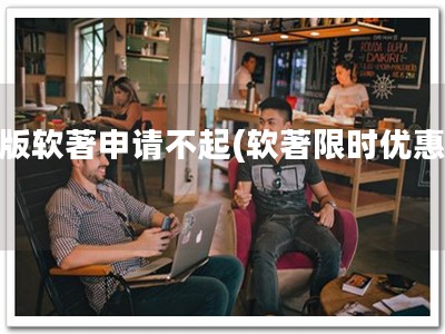 新版软著申请不起(软著限时优惠！)