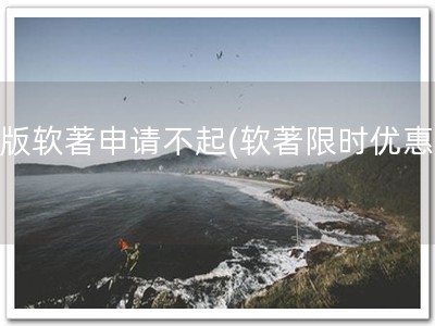 新版软著申请不起(软著限时优惠！)