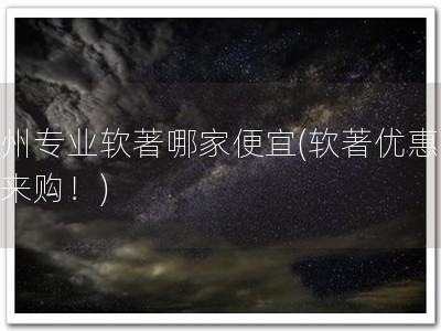 杭州专业软著哪家便宜(软著优惠，速来购！)