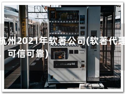 杭州2021年软著公司(软著代理，可信可靠)