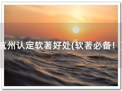 杭州认定软著好处(软著必备！)