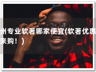 杭州专业软著哪家便宜(软著优惠，速来购！)