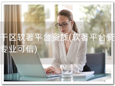 江干区软著平台资质(软著平台资质，专业可信)