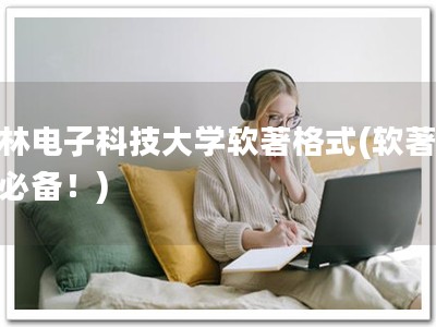 桂林电子科技大学软著格式(软著申请必备！)