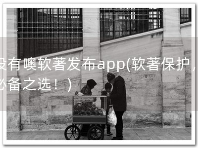 没有噢软著发布app(软著保护，必备之选！)