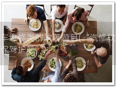 汽车维修类的软著题目(“汽修软著，保驾护航”)