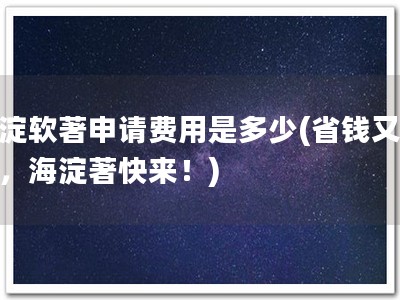 海淀软著申请费用是多少(省钱又省心，海淀著快来！)