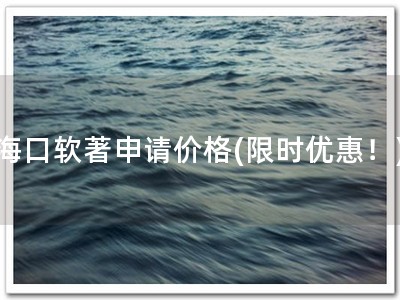 海口软著申请价格(限时优惠！)