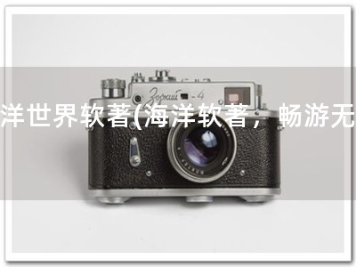 海洋世界软著(海洋软著，畅游无忧)