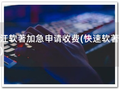 浙江软著加急申请收费(快速软著申请)