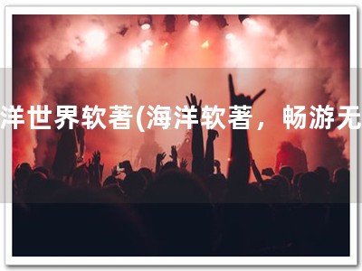 海洋世界软著(海洋软著，畅游无忧)