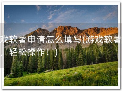 游戏软著申请怎么填写(游戏软著申请，轻松操作！)
