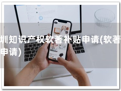 深圳知识产权软著补贴申请(软著补贴申请)