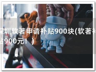 深圳软著申请补贴900块(软著补贴900元！)