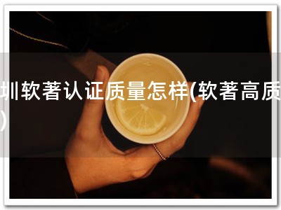 深圳软著认证质量怎样(软著高质量！)