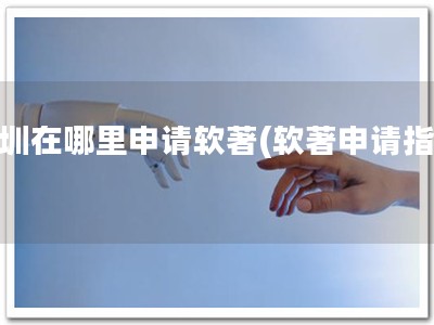 深圳在哪里申请软著(软著申请指南)