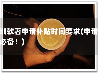 深圳软著申请补贴时间要求(申请软著必备！)