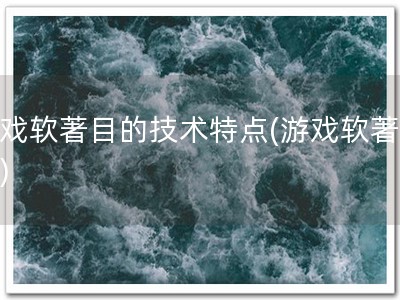 游戏软著目的技术特点(游戏软著特点)