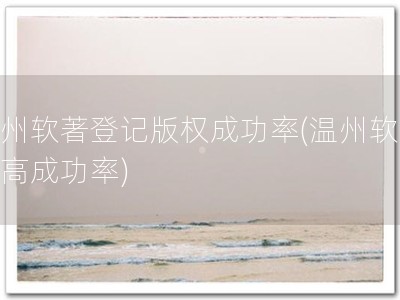 温州软著登记版权成功率(温州软著，高成功率)