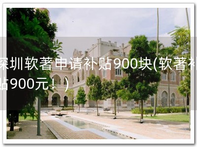 深圳软著申请补贴900块(软著补贴900元！)