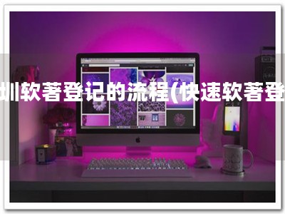 深圳软著登记的流程(快速软著登记)