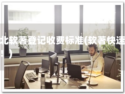 湖北软著登记收费标准(软著快速处理！)