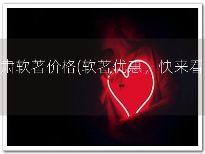 甘肃软著价格(软著优惠，快来看！)