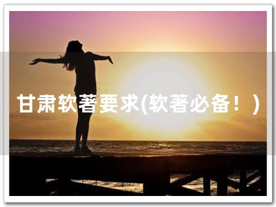 甘肃软著要求(软著必备！)