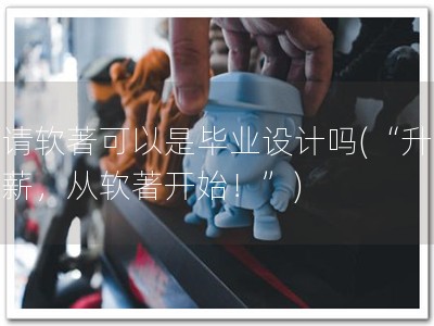 申请软著可以是毕业设计吗(“升职加薪，从软著开始！”)