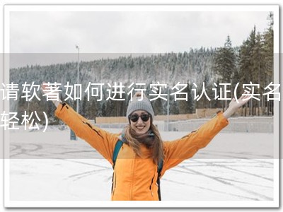 申请软著如何进行实名认证(实名认证轻松)