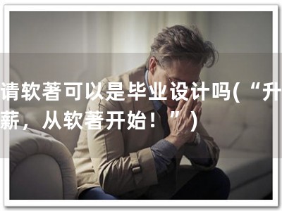申请软著可以是毕业设计吗(“升职加薪，从软著开始！”)