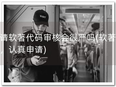 申请软著代码审核会很严吗(软著不易，认真申请)