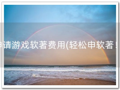 申请游戏软著费用(轻松申软著！)