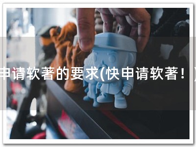 申请软著的要求(快申请软著！)