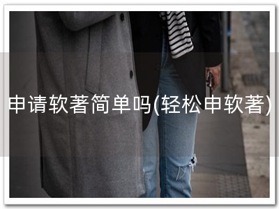 申请软著简单吗(轻松申软著)