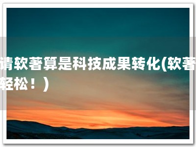 申请软著算是科技成果转化(软著申请轻松！)