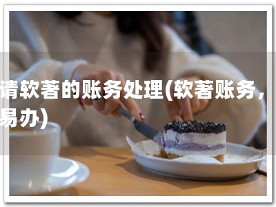 申请软著的账务处理(软著账务，省心易办)