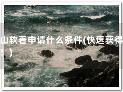 眉山软著申请什么条件(快速获得软著！)