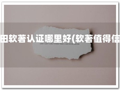 盐田软著认证哪里好(软著值得信任)