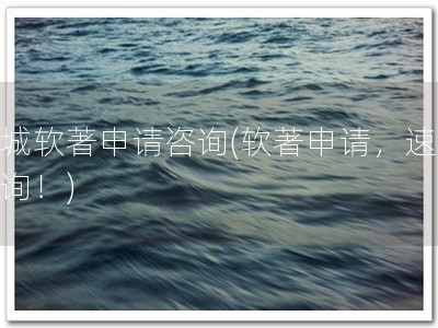 盐城软著申请咨询(软著申请，速来咨询！)