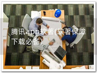 腾讯app软著(软著保障 下载必备)